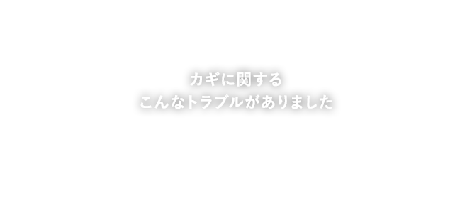 カギに関するこんなトラブルがありました